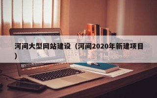 双鸭山河间大型网站建设（河间2020年新建项目）