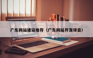 双鸭山广东网站建设推荐（广东网站开发项目）
