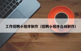 双鸭山工作招聘小程序制作（招聘小程序在线制作）