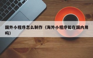 双鸭山国外小程序怎么制作（海外小程序能在国内用吗）