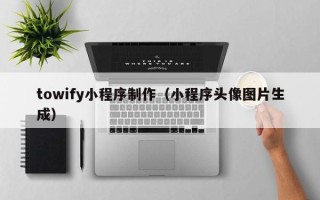 双鸭山towify小程序制作（小程序头像图片生成）