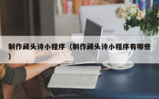 双鸭山制作藏头诗小程序（制作藏头诗小程序有哪些）