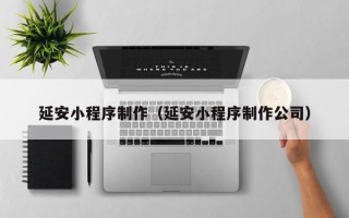 双鸭山延安小程序制作（延安小程序制作公司）
