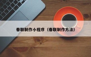 双鸭山春联制作小程序（春联制作方法）